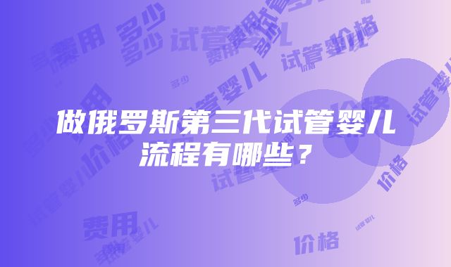 做俄罗斯第三代试管婴儿流程有哪些？