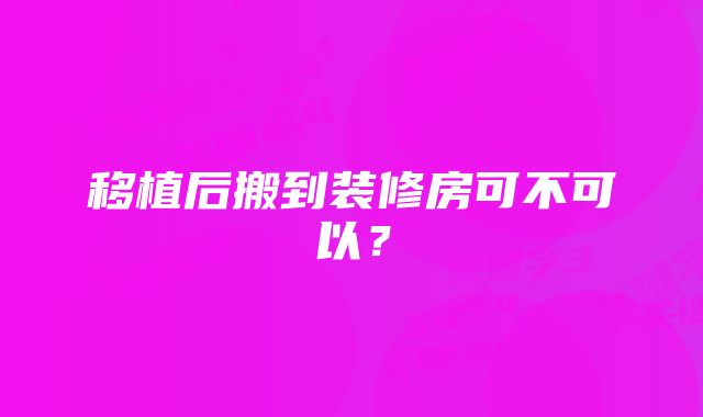 移植后搬到装修房可不可以？