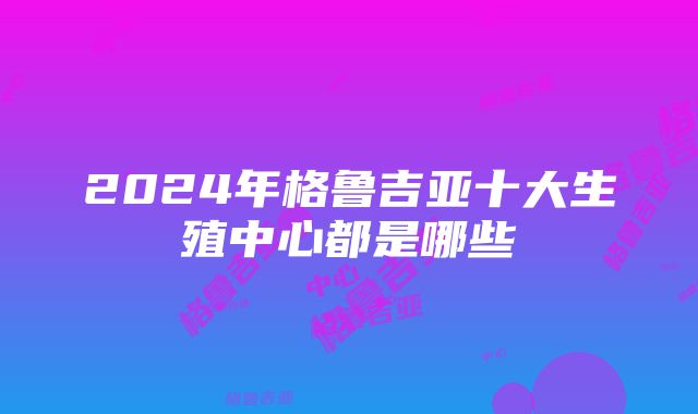 2024年格鲁吉亚十大生殖中心都是哪些