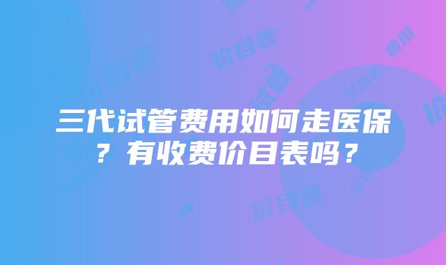 三代试管费用如何走医保？有收费价目表吗？