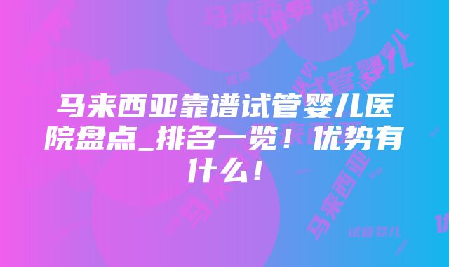 马来西亚靠谱试管婴儿医院盘点_排名一览！优势有什么！