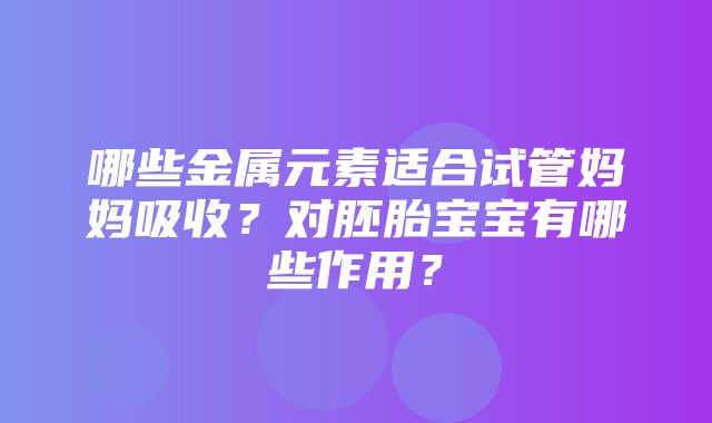 哪些金属元素适合试管妈妈吸收？对胚胎宝宝有哪些作用？