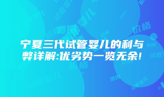 宁夏三代试管婴儿的利与弊详解:优劣势一览无余!