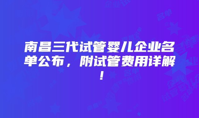 南昌三代试管婴儿企业名单公布，附试管费用详解！