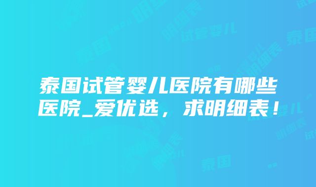 泰国试管婴儿医院有哪些医院_爱优选，求明细表！