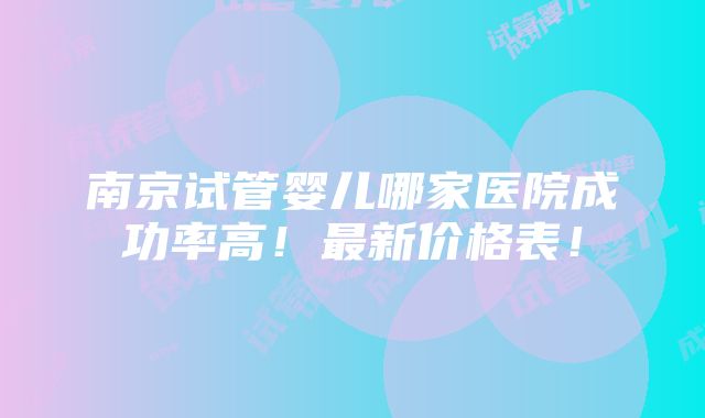 南京试管婴儿哪家医院成功率高！最新价格表！