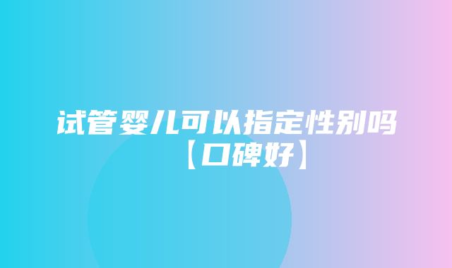 试管婴儿可以指定性别吗【口碑好】