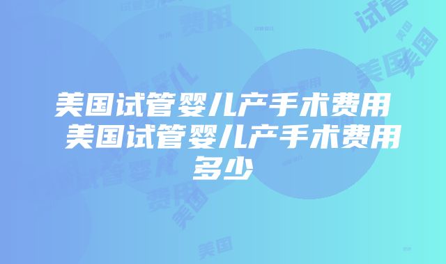 美国试管婴儿产手术费用 美国试管婴儿产手术费用多少