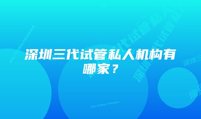 深圳三代试管私人机构有哪家？