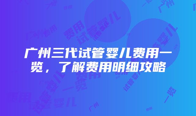 广州三代试管婴儿费用一览，了解费用明细攻略