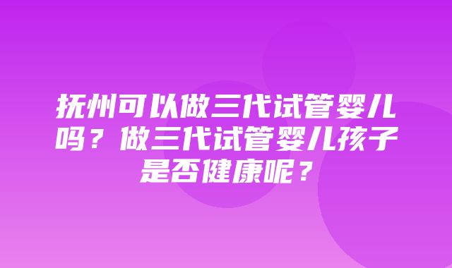 抚州可以做三代试管婴儿吗？做三代试管婴儿孩子是否健康呢？