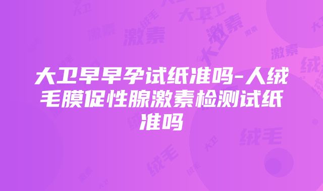 大卫早早孕试纸准吗-人绒毛膜促性腺激素检测试纸准吗