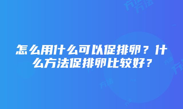 怎么用什么可以促排卵？什么方法促排卵比较好？