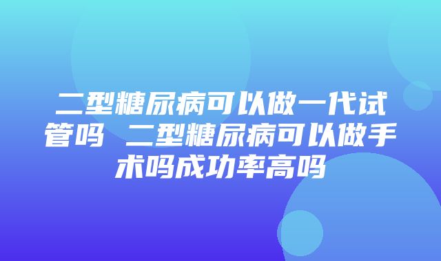 二型糖尿病可以做一代试管吗 二型糖尿病可以做手术吗成功率高吗