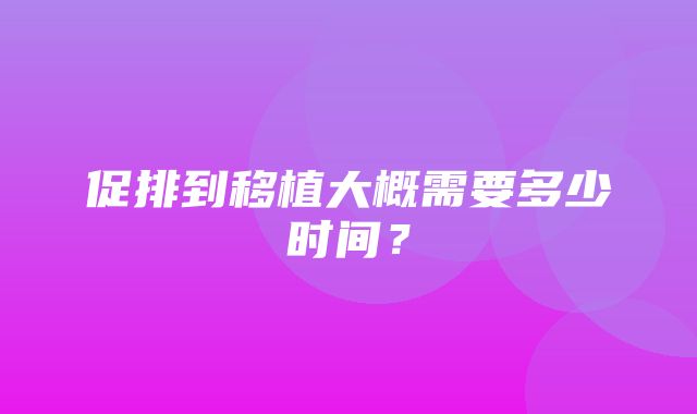 促排到移植大概需要多少时间？