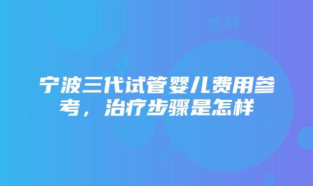 宁波三代试管婴儿费用参考，治疗步骤是怎样