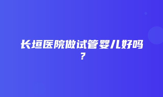 长垣医院做试管婴儿好吗？