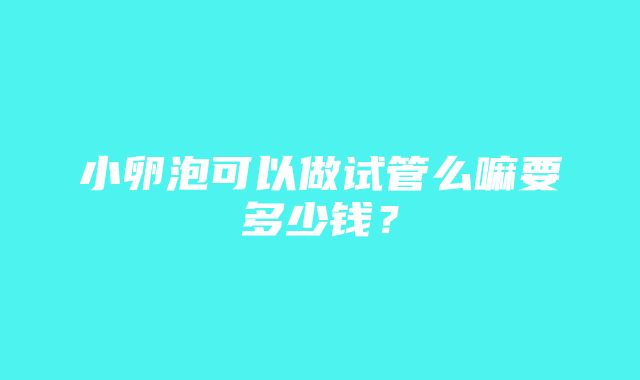 小卵泡可以做试管么嘛要多少钱？