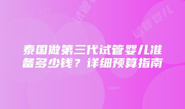 泰国做第三代试管婴儿准备多少钱？详细预算指南