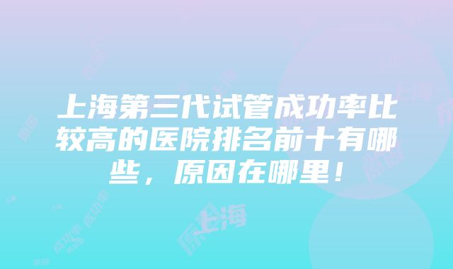 上海第三代试管成功率比较高的医院排名前十有哪些，原因在哪里！