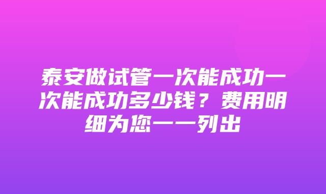 泰安做试管一次能成功一次能成功多少钱？费用明细为您一一列出