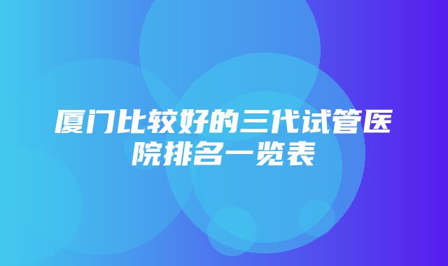 厦门比较好的三代试管医院排名一览表