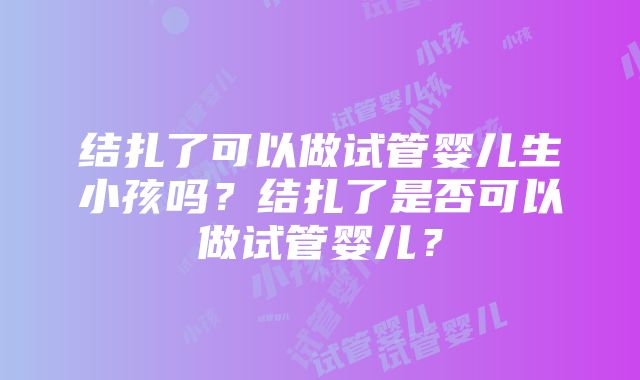 结扎了可以做试管婴儿生小孩吗？结扎了是否可以做试管婴儿？