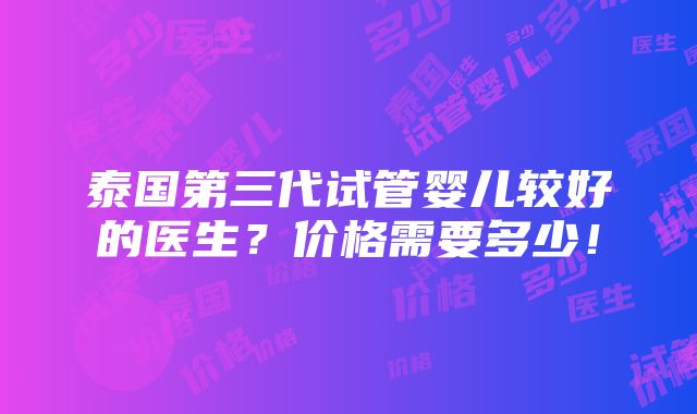 泰国第三代试管婴儿较好的医生？价格需要多少！