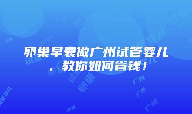 卵巢早衰做广州试管婴儿，教你如何省钱！