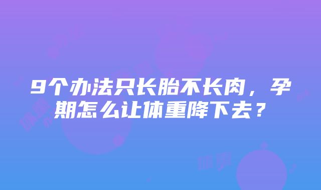 9个办法只长胎不长肉，孕期怎么让体重降下去？