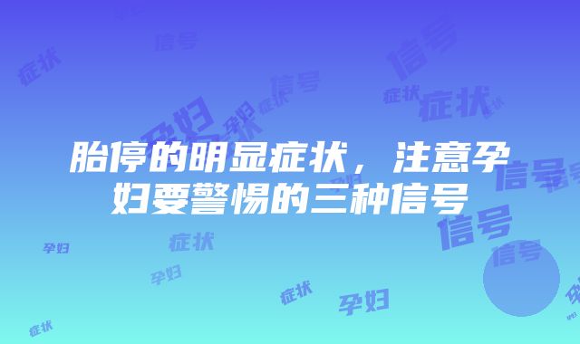 胎停的明显症状，注意孕妇要警惕的三种信号