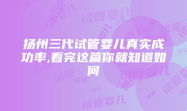 扬州三代试管婴儿真实成功率,看完这篇你就知道如何