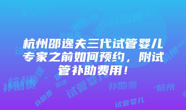 杭州邵逸夫三代试管婴儿专家之前如何预约，附试管补助费用！