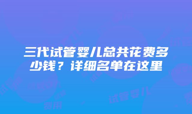 三代试管婴儿总共花费多少钱？详细名单在这里