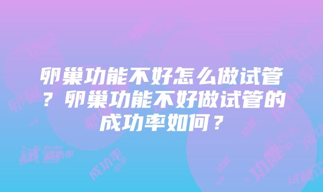 卵巢功能不好怎么做试管？卵巢功能不好做试管的成功率如何？