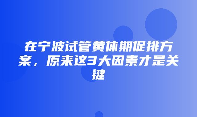 在宁波试管黄体期促排方案，原来这3大因素才是关键