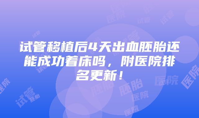 试管移植后4天出血胚胎还能成功着床吗，附医院排名更新！