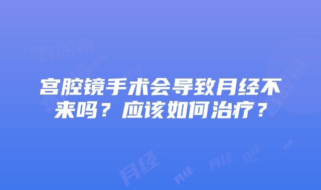 宫腔镜手术会导致月经不来吗？应该如何治疗？