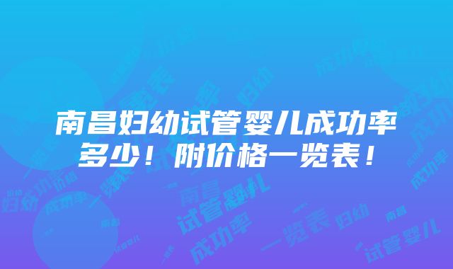 南昌妇幼试管婴儿成功率多少！附价格一览表！