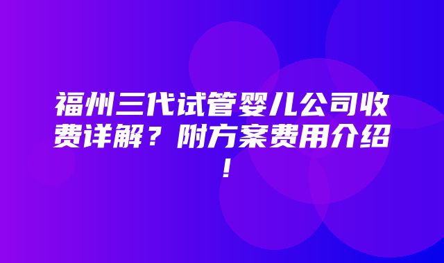 福州三代试管婴儿公司收费详解？附方案费用介绍！