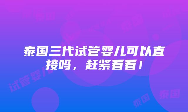 泰国三代试管婴儿可以直接吗，赶紧看看！