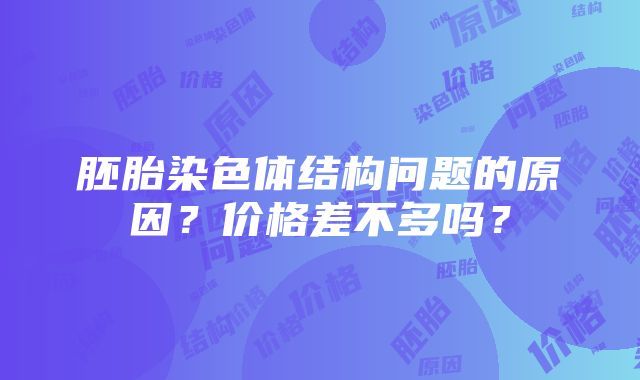 胚胎染色体结构问题的原因？价格差不多吗？