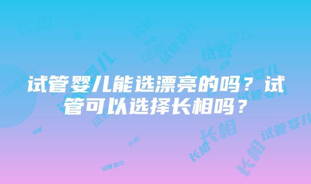 试管婴儿能选漂亮的吗？试管可以选择长相吗？