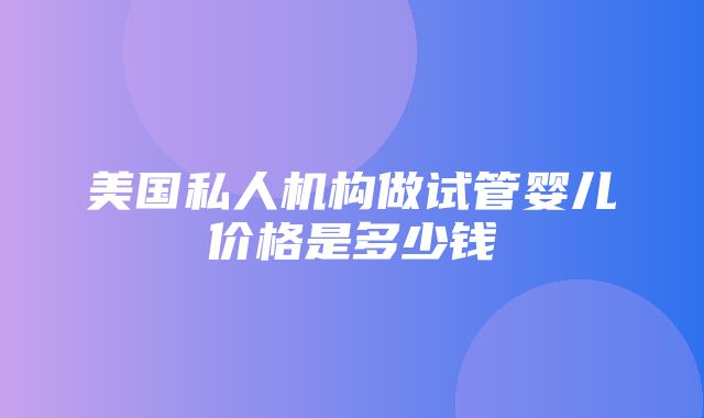 美国私人机构做试管婴儿价格是多少钱