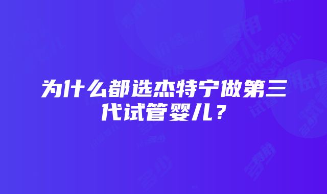 为什么都选杰特宁做第三代试管婴儿？