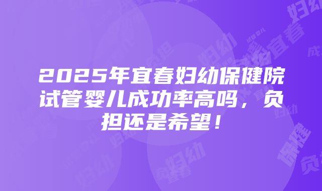 2025年宜春妇幼保健院试管婴儿成功率高吗，负担还是希望！