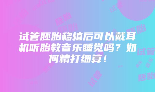 试管胚胎移植后可以戴耳机听胎教音乐睡觉吗？如何精打细算！