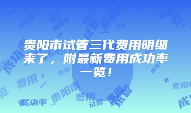 贵阳市试管三代费用明细来了，附最新费用成功率一览！