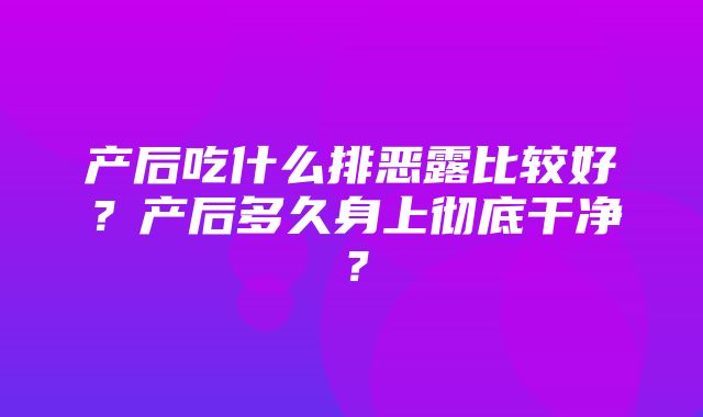 产后吃什么排恶露比较好？产后多久身上彻底干净？