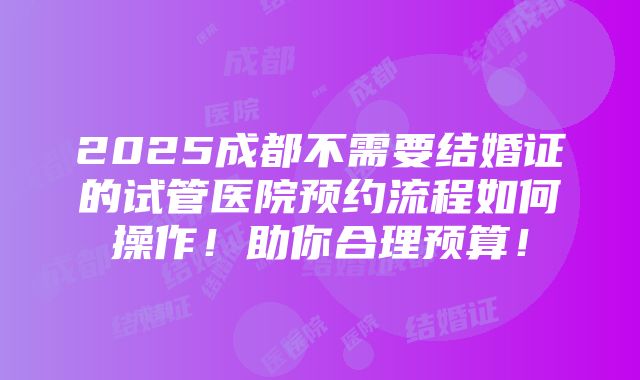 2025成都不需要结婚证的试管医院预约流程如何操作！助你合理预算！